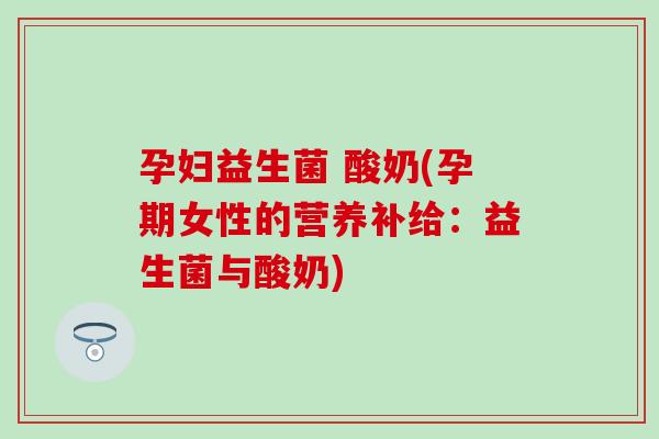 孕妇益生菌 酸奶(孕期女性的营养补给：益生菌与酸奶)