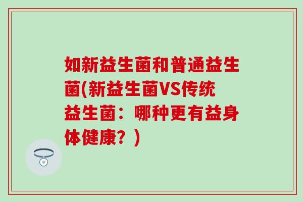 如新益生菌和普通益生菌(新益生菌VS传统益生菌：哪种更有益身体健康？)