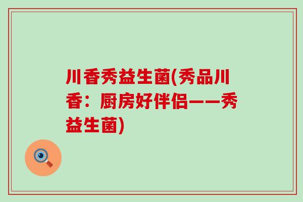 川香秀益生菌(秀品川香：厨房好伴侣——秀益生菌)