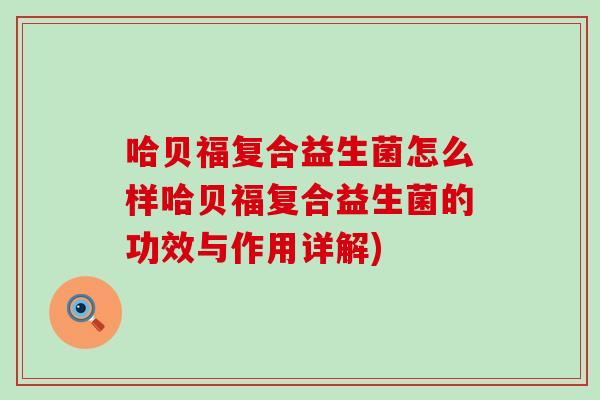 哈贝福复合益生菌怎么样哈贝福复合益生菌的功效与作用详解)
