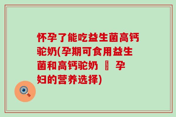 怀孕了能吃益生菌高钙驼奶(孕期可食用益生菌和高钙驼奶 – 孕妇的营养选择)
