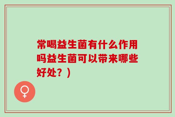 常喝益生菌有什么作用吗益生菌可以带来哪些好处？)