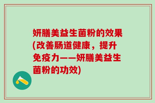 妍膳美益生菌粉的效果(改善肠道健康，提升力——妍膳美益生菌粉的功效)