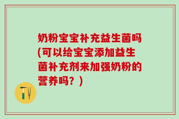 奶粉宝宝补充益生菌吗(可以给宝宝添加益生菌补充剂来加强奶粉的营养吗？)