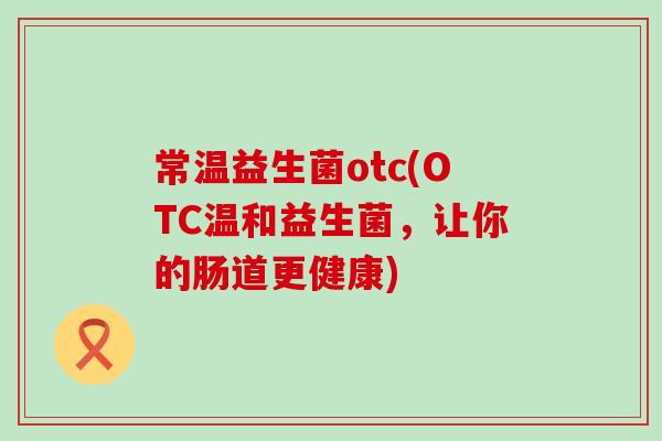常温益生菌otc(OTC温和益生菌，让你的肠道更健康)