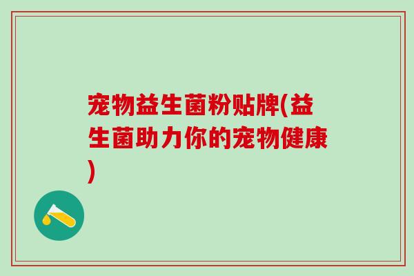 宠物益生菌粉贴牌(益生菌助力你的宠物健康)