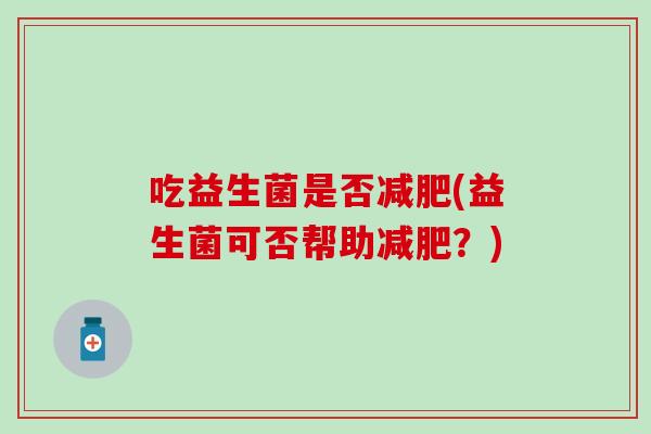 吃益生菌是否(益生菌可否帮助？)