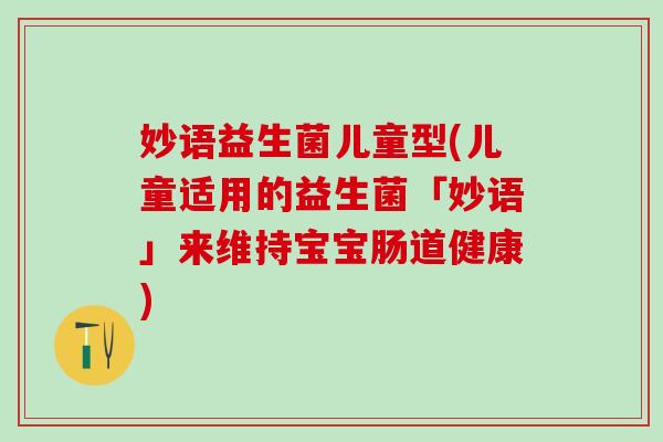 妙语益生菌儿童型(儿童适用的益生菌「妙语」来维持宝宝肠道健康)