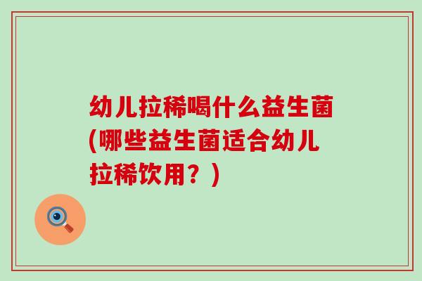 幼儿拉稀喝什么益生菌(哪些益生菌适合幼儿拉稀饮用？)