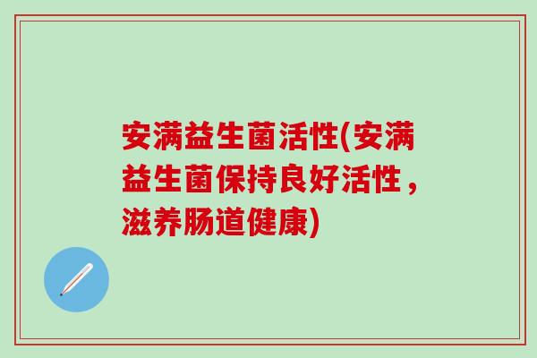 安满益生菌活性(安满益生菌保持良好活性，滋养肠道健康)
