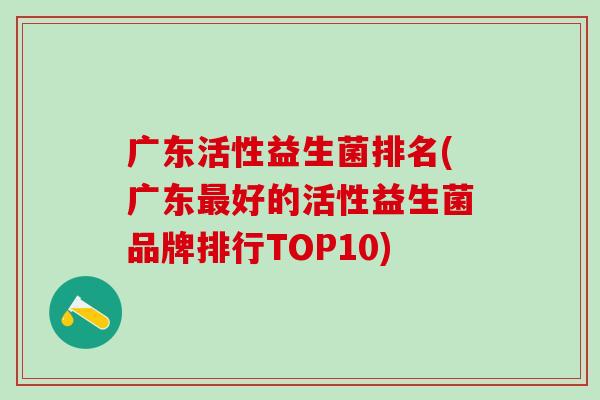 广东活性益生菌排名(广东好的活性益生菌品牌排行TOP10)