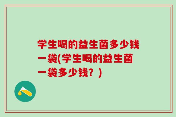 学生喝的益生菌多少钱一袋(学生喝的益生菌一袋多少钱？)