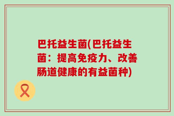 巴托益生菌(巴托益生菌：提高力、改善肠道健康的有益菌种)