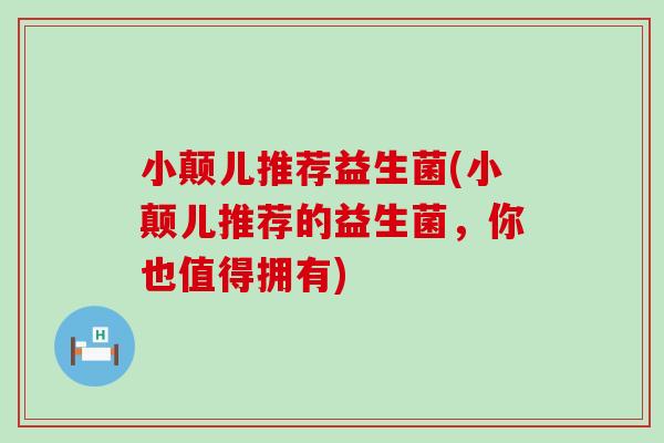 小颠儿推荐益生菌(小颠儿推荐的益生菌，你也值得拥有)