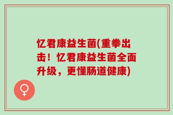 忆君康益生菌(重拳出击！忆君康益生菌全面升级，更懂肠道健康)