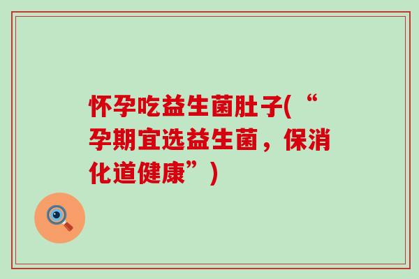 怀孕吃益生菌肚子(“孕期宜选益生菌，保消化道健康”)