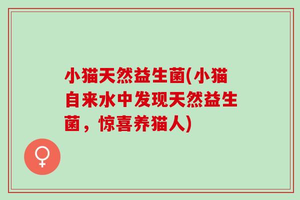 小猫天然益生菌(小猫自来水中发现天然益生菌，惊喜养猫人)