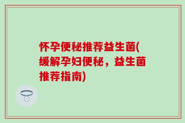 怀孕推荐益生菌(缓解孕妇，益生菌推荐指南)