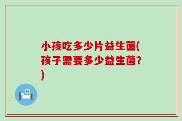 小孩吃多少片益生菌(孩子需要多少益生菌？)