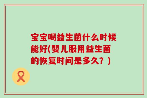 宝宝喝益生菌什么时候能好(婴儿服用益生菌的恢复时间是多久？)