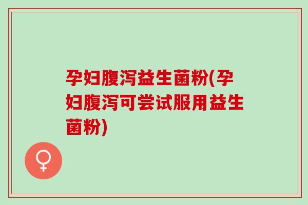 孕妇益生菌粉(孕妇可尝试服用益生菌粉)