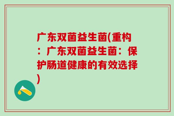 广东双菌益生菌(重构：广东双菌益生菌：保护肠道健康的有效选择)