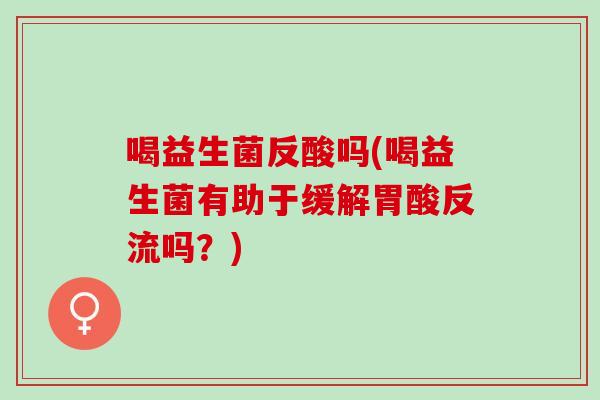 喝益生菌反酸吗(喝益生菌有助于缓解胃酸反流吗？)