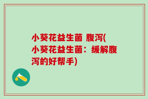 小葵花益生菌 (小葵花益生菌:缓解的好帮手) 小葵花益生菌 (小葵花益生菌:缓解的好帮手)