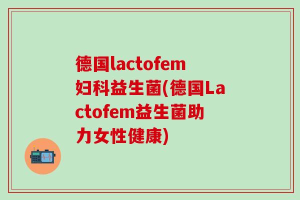 德国lactofem益生菌(德国Lactofem益生菌助力女性健康)