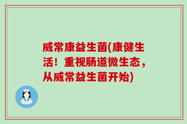 威常康益生菌(康健生活！重视肠道微生态，从威常益生菌开始)