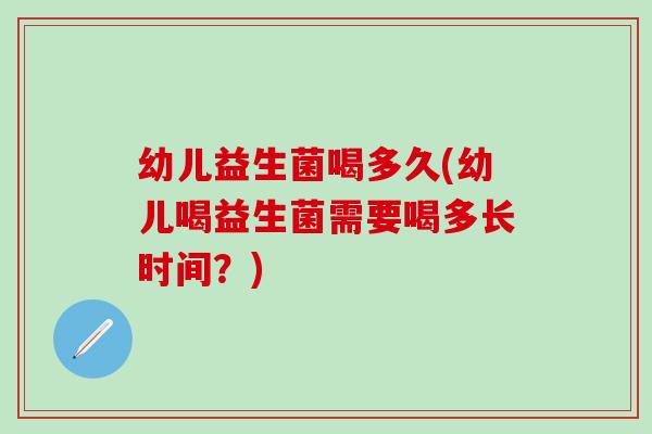 幼儿益生菌喝多久(幼儿喝益生菌需要喝多长时间?) 幼儿益生菌喝多久(幼儿喝益生菌需要喝多长时间?)