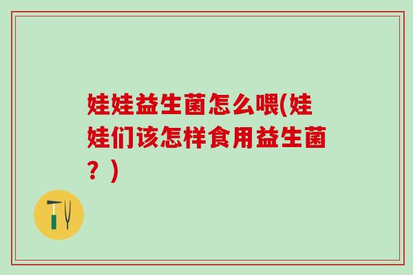 娃娃益生菌怎么喂(娃娃们该怎样食用益生菌？)