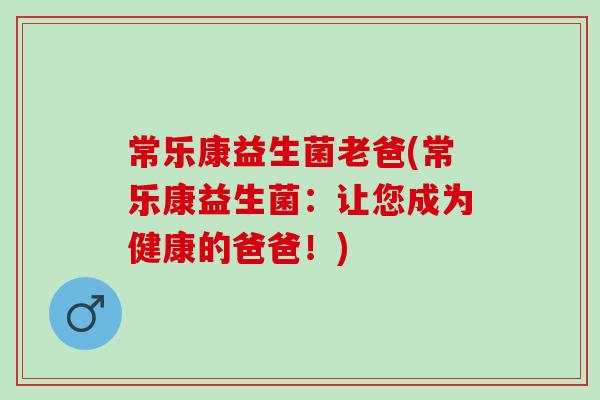 常乐康益生菌老爸(常乐康益生菌：让您成为健康的爸爸！)