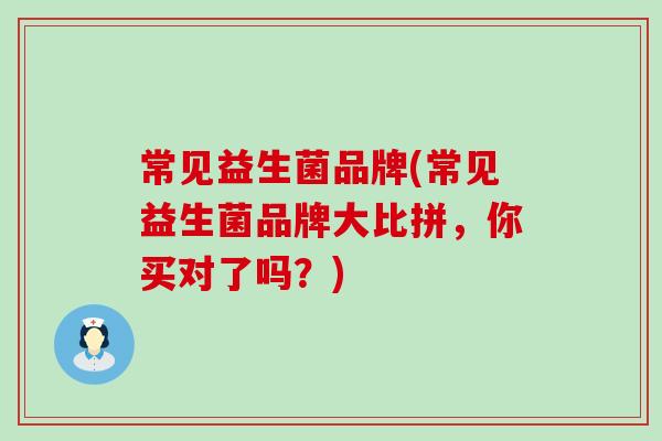 常见益生菌品牌(常见益生菌品牌大比拼，你买对了吗？)