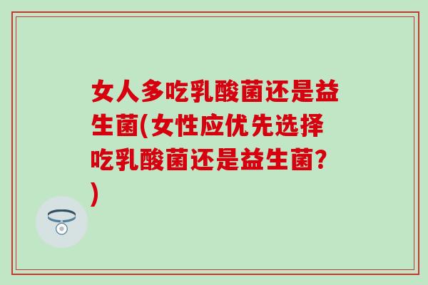 女人多吃乳酸菌还是益生菌(女性应优先选择吃乳酸菌还是益生菌？)