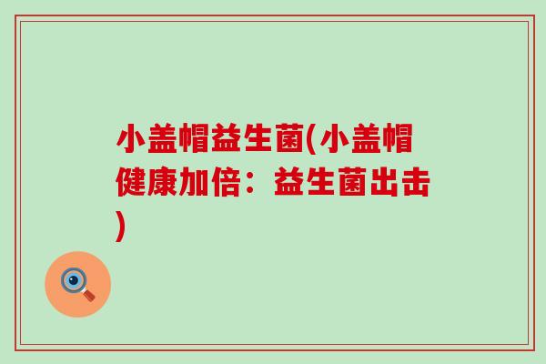 小盖帽益生菌(小盖帽健康加倍：益生菌出击)
