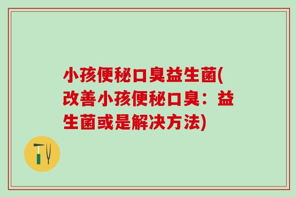 小孩益生菌(改善小孩:益生菌或是解决方法) 小孩益生菌(改善小孩:益生菌或是解决方法)
