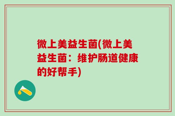 微上美益生菌(微上美益生菌：维护肠道健康的好帮手)