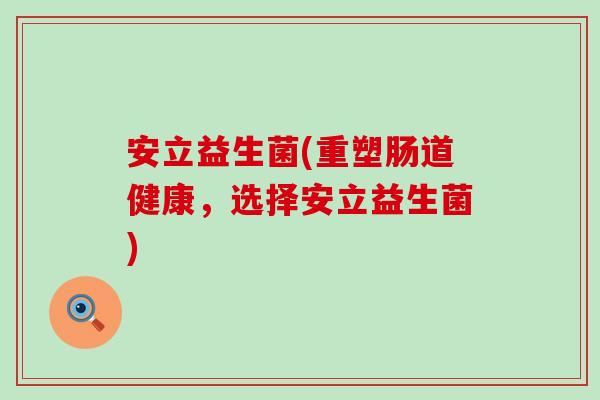 安立益生菌(重塑肠道健康,选择安立益生菌) 安立益生菌(重塑肠道健康,选择安立益生菌)