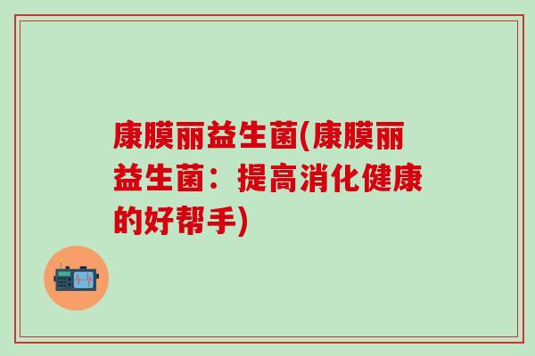 康膜丽益生菌(康膜丽益生菌：提高消化健康的好帮手)