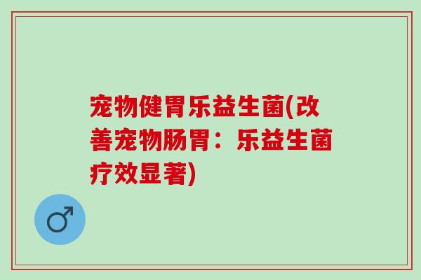 宠物健胃乐益生菌(改善宠物肠胃：乐益生菌疗效显著)