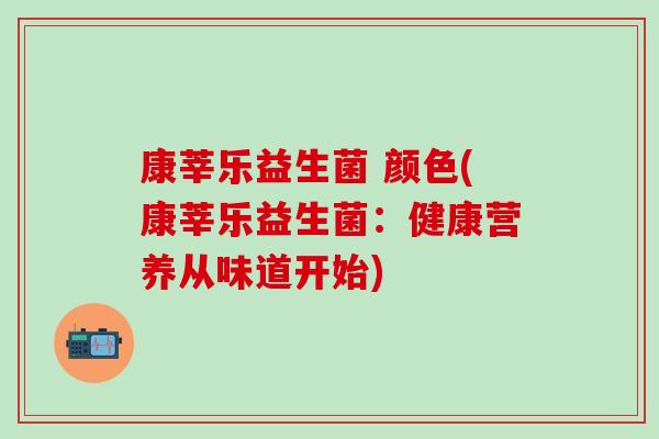康莘乐益生菌 颜色(康莘乐益生菌：健康营养从味道开始)
