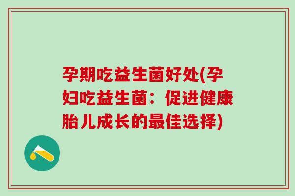 孕期吃益生菌好处(孕妇吃益生菌：促进健康胎儿成长的佳选择)