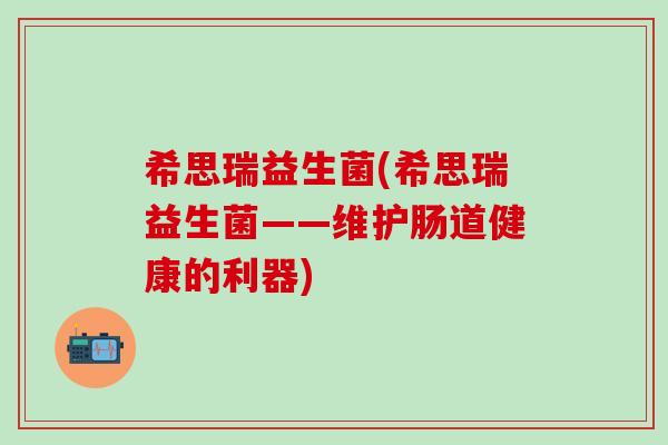 希思瑞益生菌(希思瑞益生菌——维护肠道健康的利器)