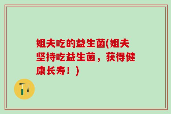 姐夫吃的益生菌(姐夫坚持吃益生菌，获得健康长寿！)