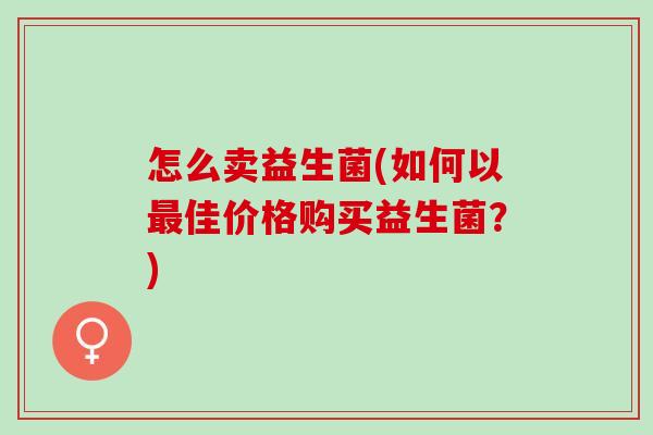 怎么卖益生菌(如何以佳价格购买益生菌？)