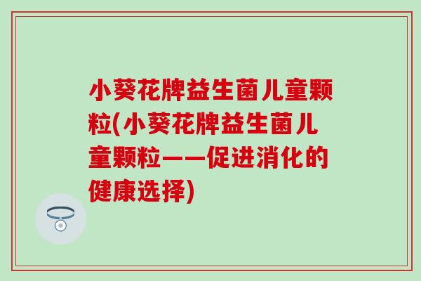 小葵花牌益生菌儿童颗粒(小葵花牌益生菌儿童颗粒——促进消化的健康选择)