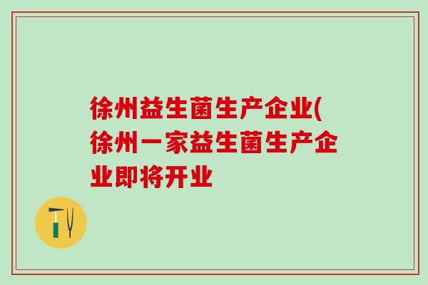 徐州益生菌生产企业(徐州一家益生菌生产企业即将开业