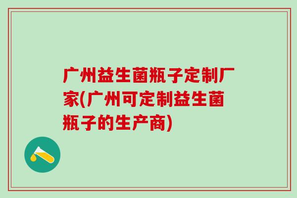 广州益生菌瓶子定制厂家(广州可定制益生菌瓶子的生产商)