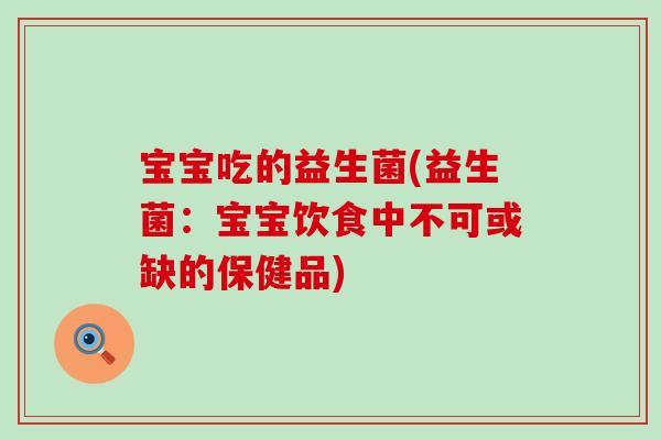 宝宝吃的益生菌(益生菌：宝宝饮食中不可或缺的保健品)